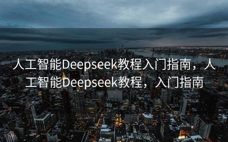 人工智能Deepseek教程入门指南，人工智能Deepseek教程，入门指南