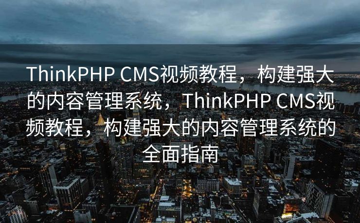 ThinkPHP CMS视频教程，构建强大的内容管理系统，ThinkPHP CMS视频教程，构建强大的内容管理系统的全面指南