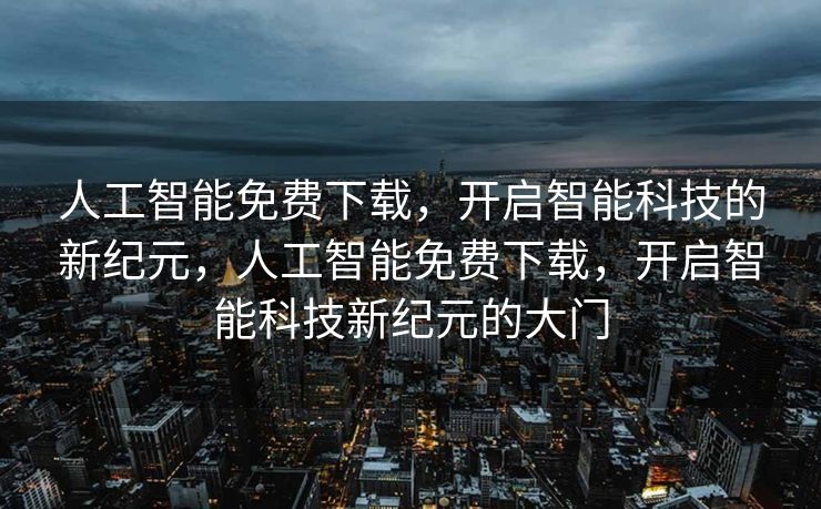 人工智能免费下载，开启智能科技的新纪元，人工智能免费下载，开启智能科技新纪元的大门