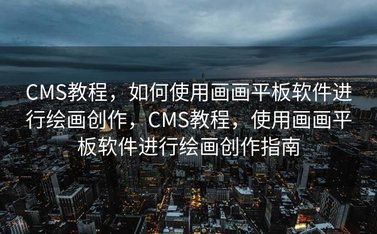 CMS教程，如何使用画画平板软件进行绘画创作，CMS教程，使用画画平板软件进行绘画创作指南