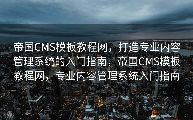 帝国CMS模板教程网，打造专业内容管理系统的入门指南，帝国CMS模板教程网，专业内容管理系统入门指南