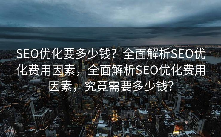 SEO优化要多少钱？全面解析SEO优化费用因素，全面解析SEO优化费用因素，究竟需要多少钱？