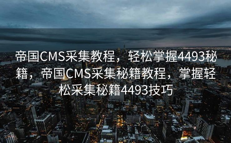 帝国CMS采集教程，轻松掌握4493秘籍，帝国CMS采集秘籍教程，掌握轻松采集秘籍4493技巧