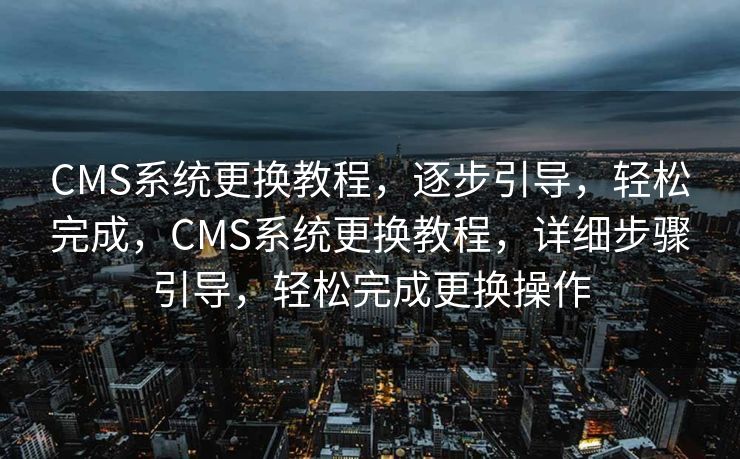 CMS系统更换教程，逐步引导，轻松完成，CMS系统更换教程，详细步骤引导，轻松完成更换操作