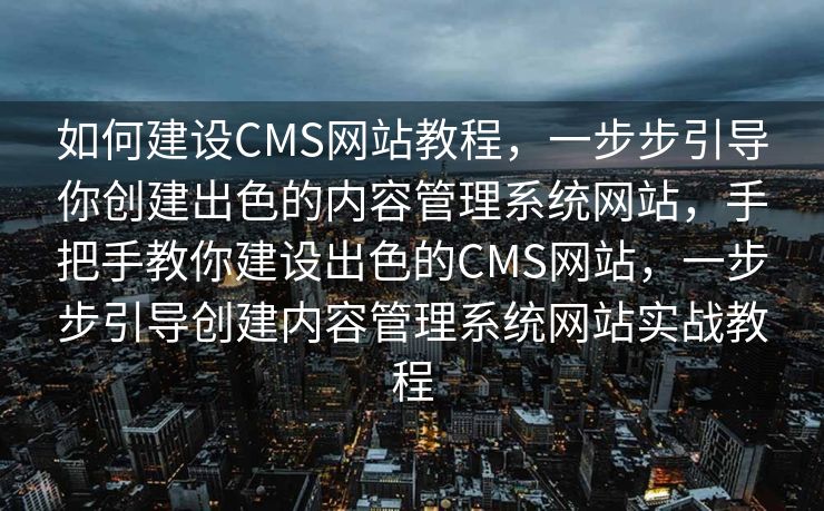 如何建设CMS网站教程，一步步引导你创建出色的内容管理系统网站，手把手教你建设出色的CMS网站，一步步引导创建内容管理系统网站实战教程