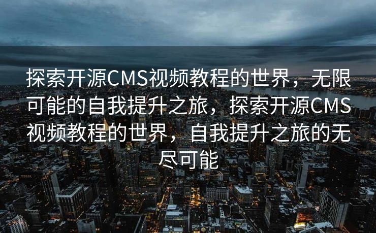 探索开源CMS视频教程的世界，无限可能的自我提升之旅，探索开源CMS视频教程的世界，自我提升之旅的无尽可能