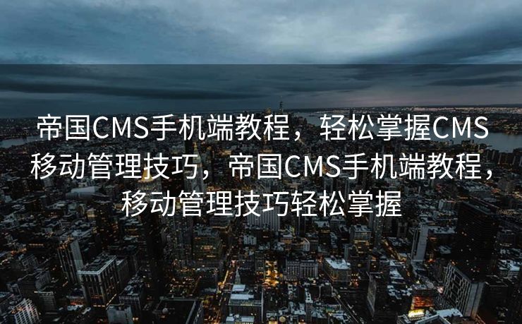 帝国CMS手机端教程，轻松掌握CMS移动管理技巧，帝国CMS手机端教程，移动管理技巧轻松掌握