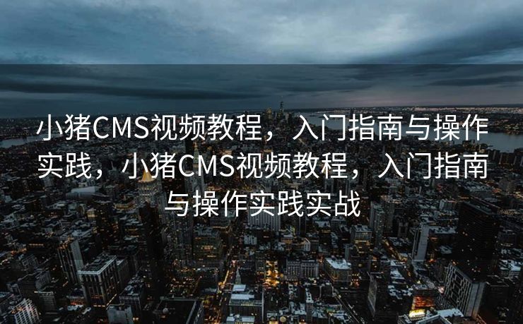 小猪CMS视频教程，入门指南与操作实践，小猪CMS视频教程，入门指南与操作实践实战