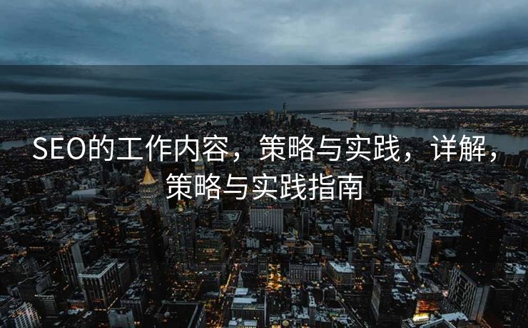SEO的工作内容，策略与实践，详解，策略与实践指南