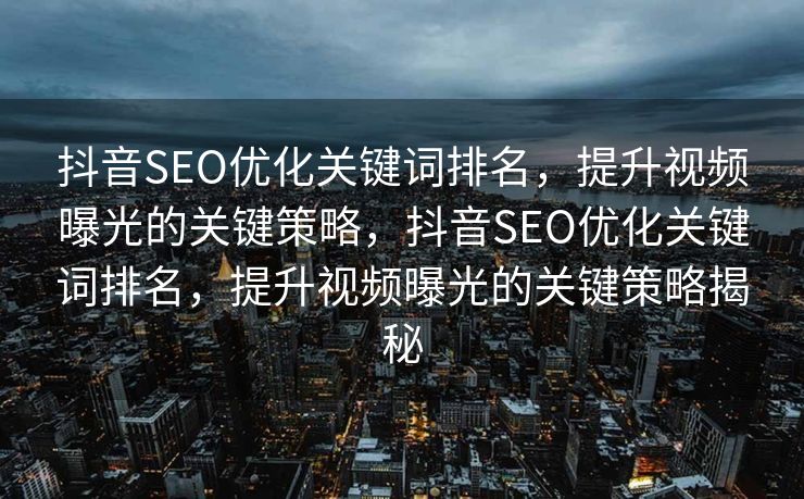 抖音SEO优化关键词排名，提升视频曝光的关键策略，抖音SEO优化关键词排名，提升视频曝光的关键策略揭秘