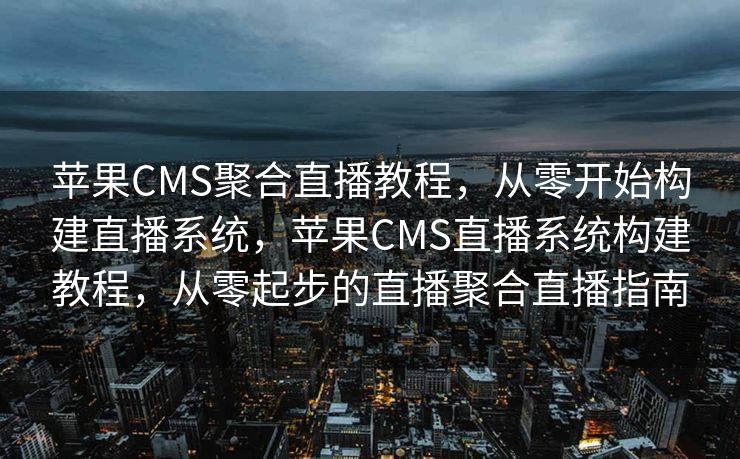 苹果CMS聚合直播教程，从零开始构建直播系统，苹果CMS直播系统构建教程，从零起步的直播聚合直播指南