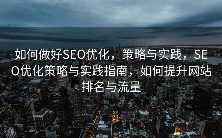 如何做好SEO优化，策略与实践，SEO优化策略与实践指南，如何提升网站排名与流量