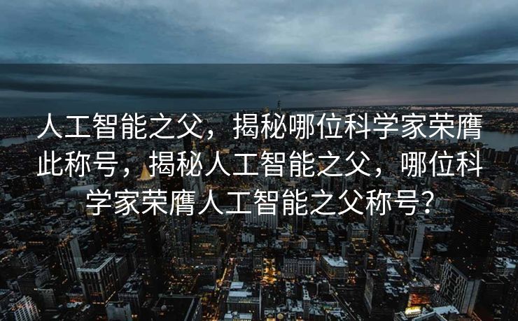 人工智能之父，揭秘哪位科学家荣膺此称号，揭秘人工智能之父，哪位科学家荣膺人工智能之父称号？