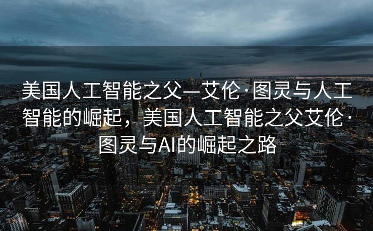 美国人工智能之父—艾伦·图灵与人工智能的崛起，美国人工智能之父艾伦·图灵与AI的崛起之路