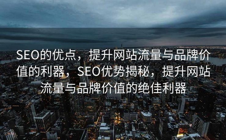 SEO的优点，提升网站流量与品牌价值的利器，SEO优势揭秘，提升网站流量与品牌价值的绝佳利器