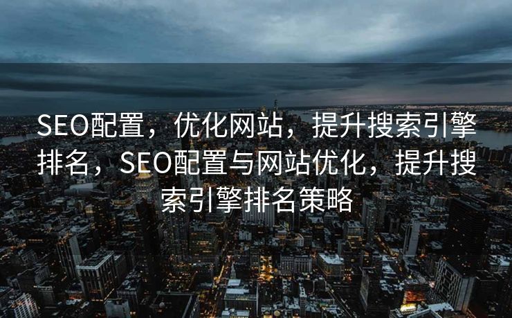 SEO配置，优化网站，提升搜索引擎排名，SEO配置与网站优化，提升搜索引擎排名策略