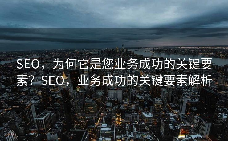 SEO，为何它是您业务成功的关键要素？SEO，业务成功的关键要素解析