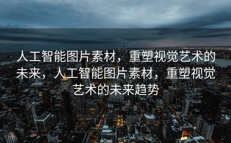 人工智能图片素材，重塑视觉艺术的未来，人工智能图片素材，重塑视觉艺术的未来趋势