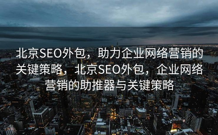 北京SEO外包，助力企业网络营销的关键策略，北京SEO外包，企业网络营销的助推器与关键策略