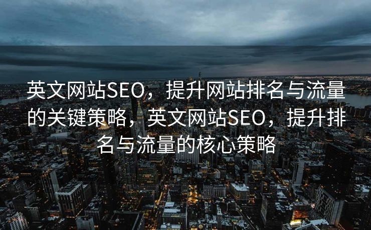 英文网站SEO，提升网站排名与流量的关键策略，英文网站SEO，提升排名与流量的核心策略