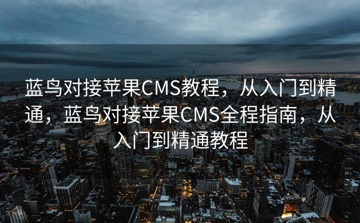 蓝鸟对接苹果CMS教程，从入门到精通，蓝鸟对接苹果CMS全程指南，从入门到精通教程