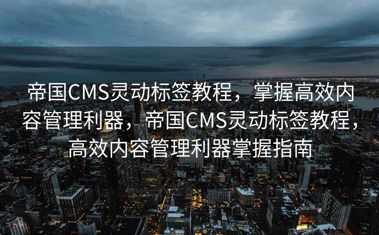 帝国CMS灵动标签教程，掌握高效内容管理利器，帝国CMS灵动标签教程，高效内容管理利器掌握指南