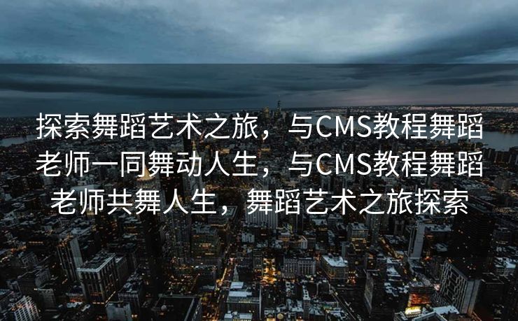 探索舞蹈艺术之旅，与CMS教程舞蹈老师一同舞动人生，与CMS教程舞蹈老师共舞人生，舞蹈艺术之旅探索