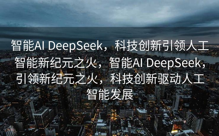 智能AI DeepSeek，科技创新引领人工智能新纪元之火，智能AI DeepSeek，引领新纪元之火，科技创新驱动人工智能发展
