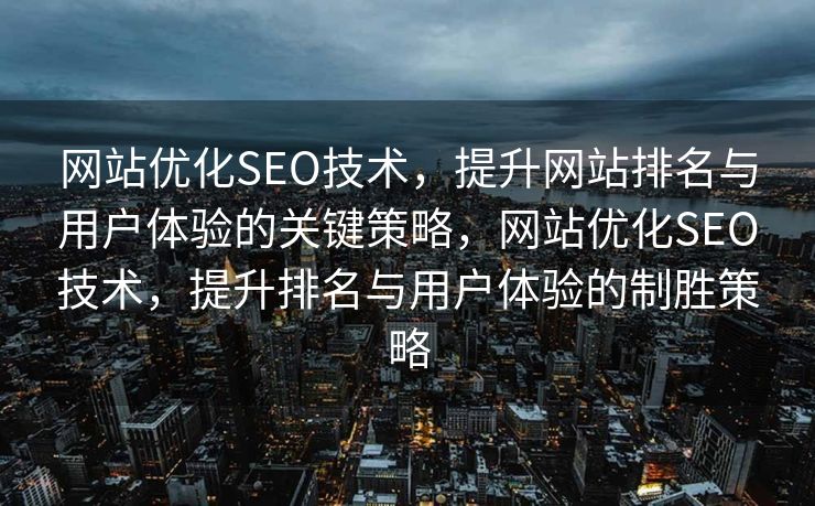 网站优化SEO技术，提升网站排名与用户体验的关键策略，网站优化SEO技术，提升排名与用户体验的制胜策略