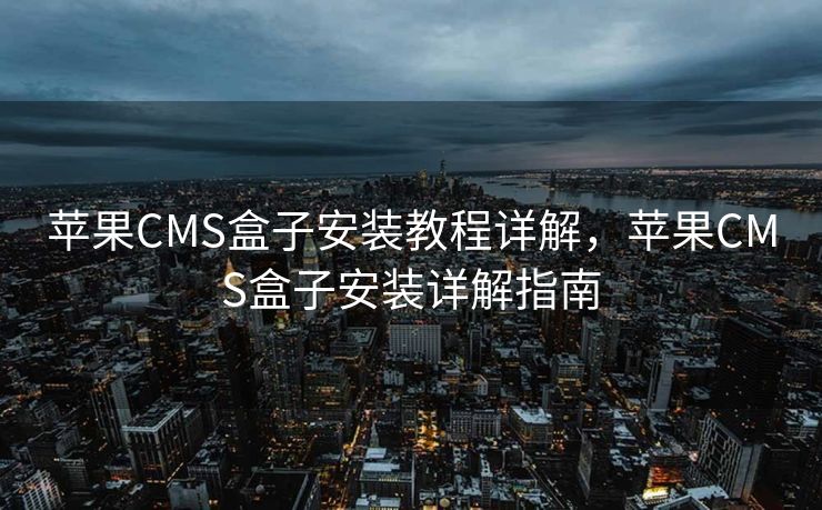 苹果CMS盒子安装教程详解，苹果CMS盒子安装详解指南