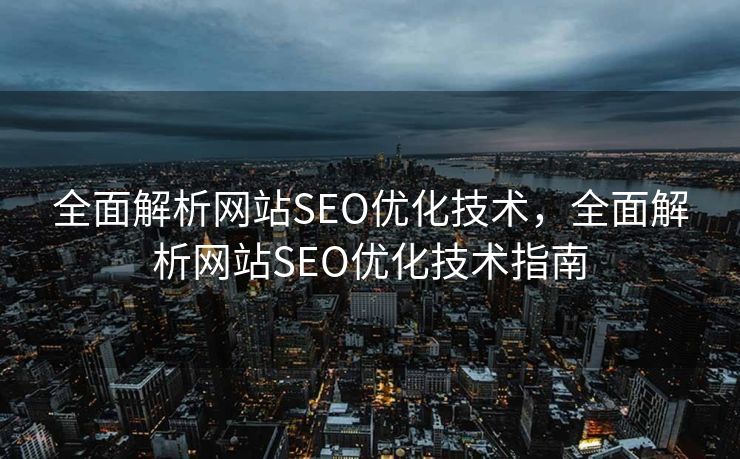 全面解析网站SEO优化技术，全面解析网站SEO优化技术指南