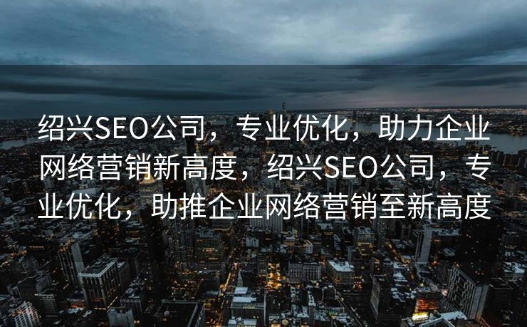绍兴SEO公司，专业优化，助力企业网络营销新高度，绍兴SEO公司，专业优化，助推企业网络营销至新高度