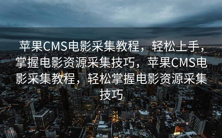 苹果CMS电影采集教程，轻松上手，掌握电影资源采集技巧，苹果CMS电影采集教程，轻松掌握电影资源采集技巧