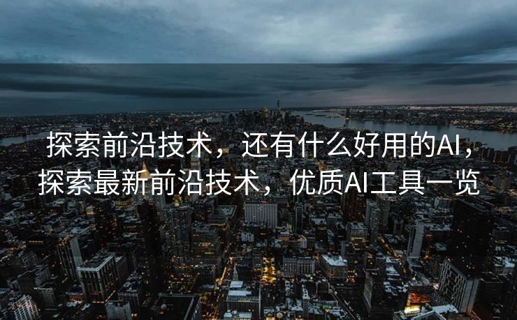 探索前沿技术，还有什么好用的AI，探索最新前沿技术，优质AI工具一览