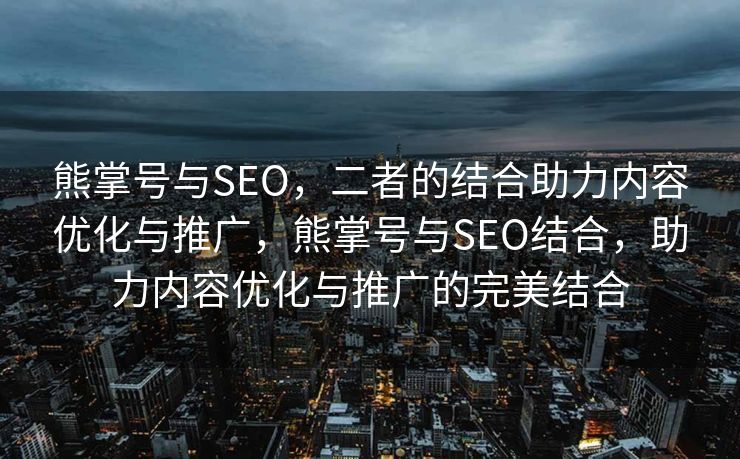 熊掌号与SEO，二者的结合助力内容优化与推广，熊掌号与SEO结合，助力内容优化与推广的完美结合