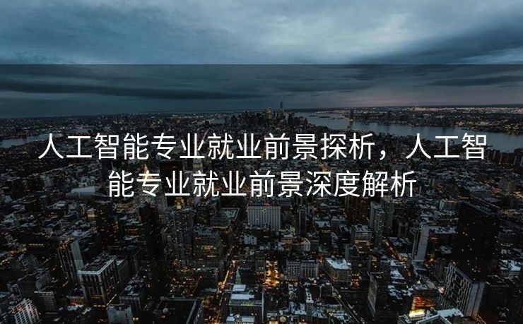 人工智能专业就业前景探析，人工智能专业就业前景深度解析