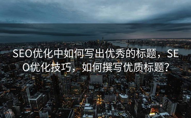 SEO优化中如何写出优秀的标题，SEO优化技巧，如何撰写优质标题？