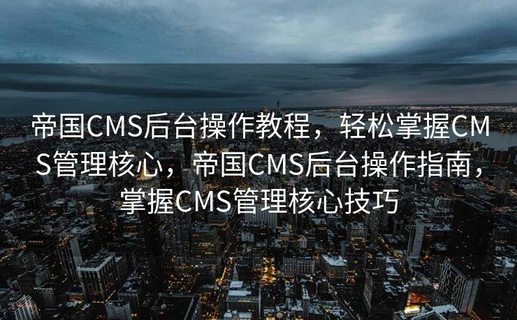 帝国CMS后台操作教程，轻松掌握CMS管理核心，帝国CMS后台操作指南，掌握CMS管理核心技巧