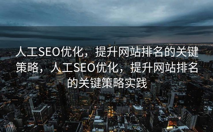 人工SEO优化，提升网站排名的关键策略，人工SEO优化，提升网站排名的关键策略实践