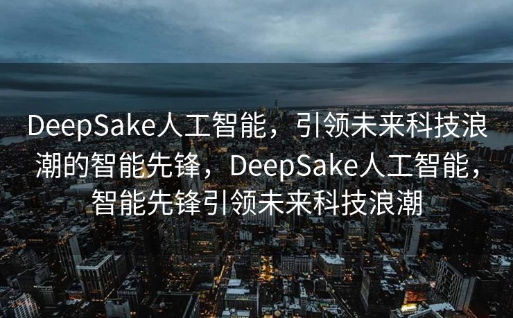 DeepSake人工智能，引领未来科技浪潮的智能先锋，DeepSake人工智能，智能先锋引领未来科技浪潮