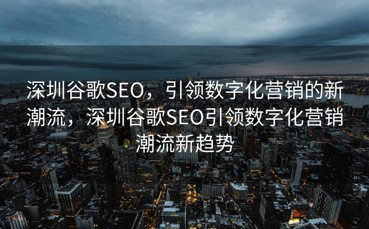 深圳谷歌SEO，引领数字化营销的新潮流，深圳谷歌SEO引领数字化营销潮流新趋势