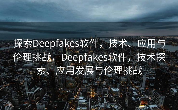 探索Deepfakes软件，技术、应用与伦理挑战，Deepfakes软件，技术探索、应用发展与伦理挑战