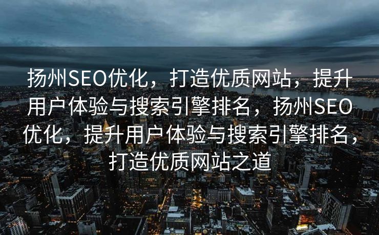 扬州SEO优化，打造优质网站，提升用户体验与搜索引擎排名，扬州SEO优化，提升用户体验与搜索引擎排名，打造优质网站之道