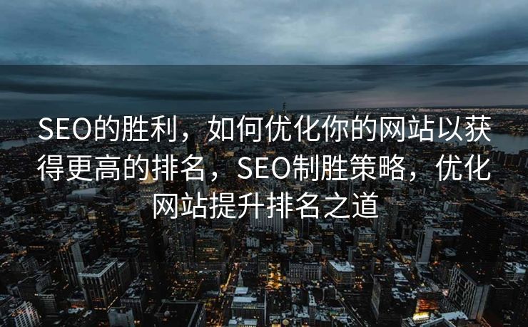 SEO的胜利，如何优化你的网站以获得更高的排名，SEO制胜策略，优化网站提升排名之道