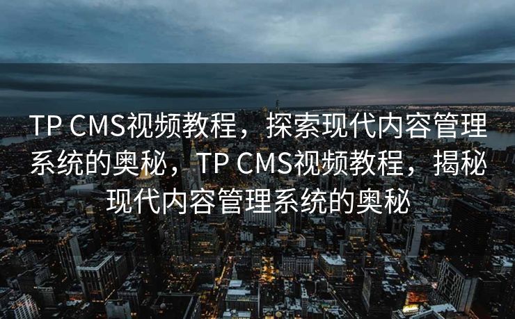 TP CMS视频教程，探索现代内容管理系统的奥秘，TP CMS视频教程，揭秘现代内容管理系统的奥秘