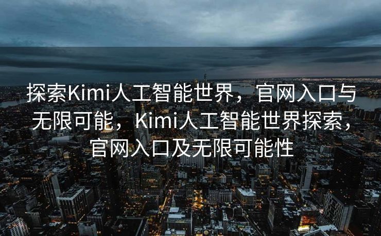 探索Kimi人工智能世界，官网入口与无限可能，Kimi人工智能世界探索，官网入口及无限可能性