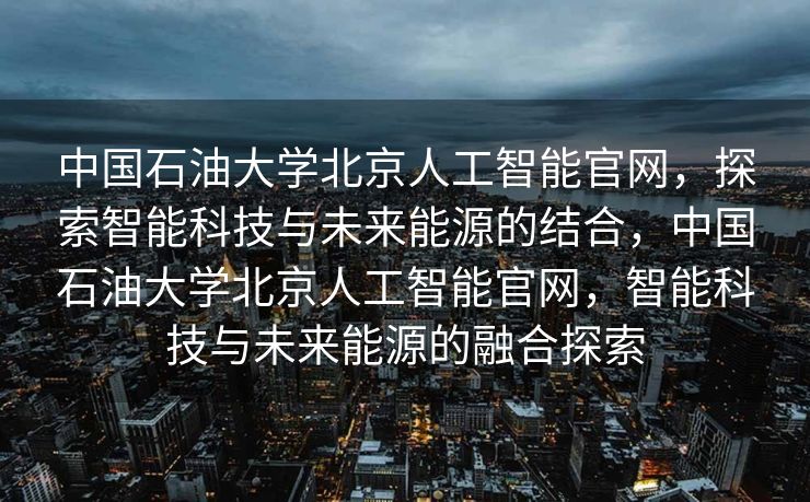 中国石油大学北京人工智能官网，探索智能科技与未来能源的结合，中国石油大学北京人工智能官网，智能科技与未来能源的融合探索