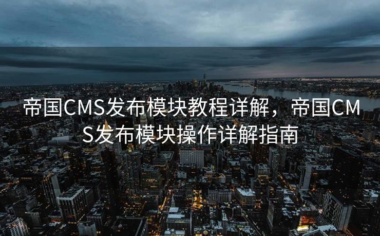 帝国CMS发布模块教程详解，帝国CMS发布模块操作详解指南