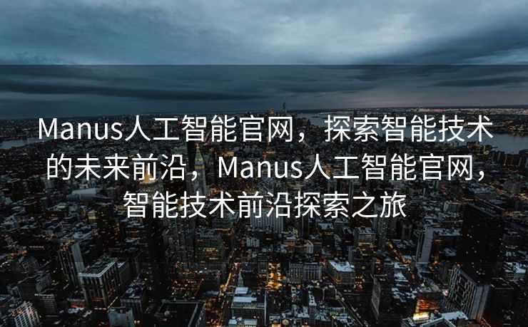 Manus人工智能官网，探索智能技术的未来前沿，Manus人工智能官网，智能技术前沿探索之旅