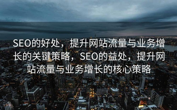 SEO的好处，提升网站流量与业务增长的关键策略，SEO的益处，提升网站流量与业务增长的核心策略